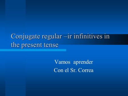 Conjugate regular –ir infinitives in the present tense Vamos aprender Con el Sr. Correa.