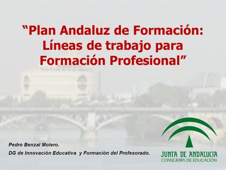 “Plan Andaluz de Formación: Líneas de trabajo para Formación Profesional” Pedro Benzal Molero. DG de Innovación Educativa y Formación del Profesorado.