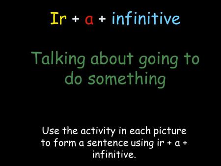 Ir + a + infinitive Talking about going to do something Use the activity in each picture to form a sentence using ir + a + infinitive.
