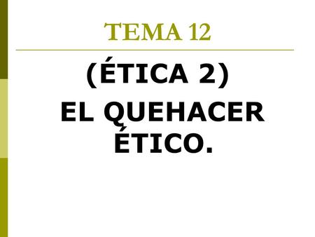 TEMA 12 (ÉTICA 2) EL QUEHACER ÉTICO..