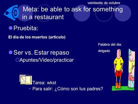 Meta: be able to ask for something in a restaurant Pruebita: El dia de los muertos (articulo) Ser vs. Estar repaso Apuntes/Video/practicar Tarea: wkst.