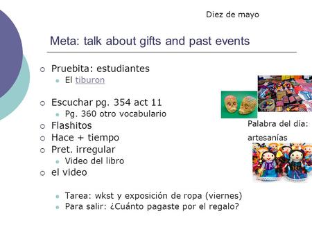 Meta: talk about gifts and past events Pruebita: estudiantes El tiburontiburon Escuchar pg. 354 act 11 Pg. 360 otro vocabulario Flashitos Hace + tiempo.