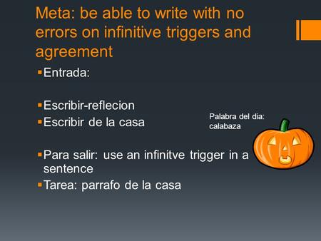 Meta: be able to write with no errors on infinitive triggers and agreement Entrada: Escribir-reflecion Escribir de la casa Para salir: use an infinitve.