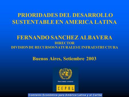PRIORIDADES DEL DESARROLLO SUSTENTABLE EN AMERICA LATINA FERNANDO SANCHEZ ALBAVERA DIRECTOR DIVISION DE RECURSOS NATURALES E INFRAESTRUCTURA Buenos.