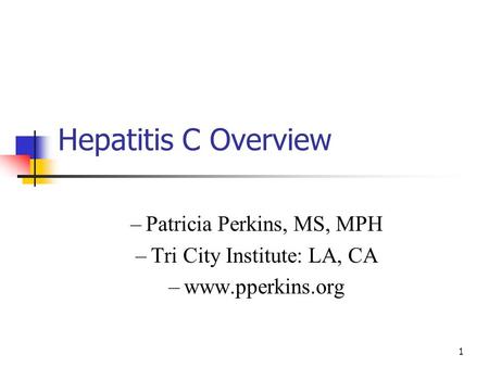 1 Hepatitis C Overview –Patricia Perkins, MS, MPH –Tri City Institute: LA, CA –www.pperkins.org.
