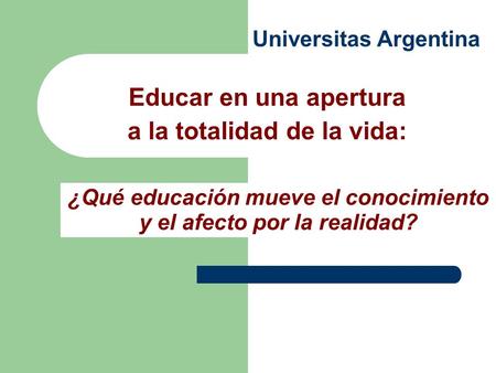 Universitas Argentina Educar en una apertura a la totalidad de la vida: ¿Qué educación mueve el conocimiento y el afecto por la realidad?