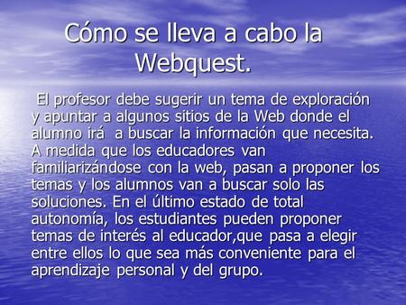 Cómo se lleva a cabo la Webquest. El profesor debe sugerir un tema de exploración y apuntar a algunos sitios de la Web donde el alumno irá a buscar la.