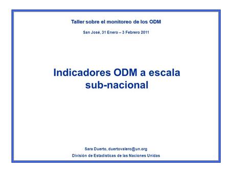 Indicadores ODM a escala sub-nacional Taller sobre el monitoreo de los ODM Sara Duerto, División de Estadísticas de las Naciones Unidas.