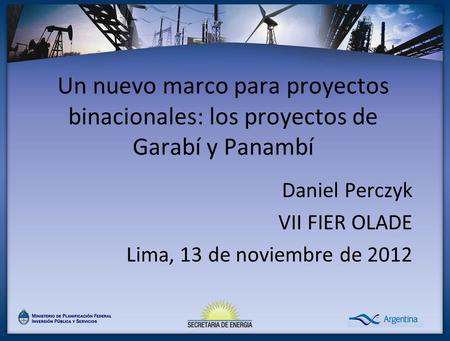 Un nuevo marco para proyectos binacionales: los proyectos de Garabí y Panambí Daniel Perczyk VII FIER OLADE Lima, 13 de noviembre de 2012.