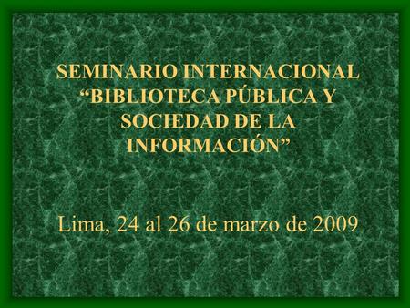 SEMINARIO INTERNACIONAL “BIBLIOTECA PÚBLICA Y SOCIEDAD DE LA INFORMACIÓN” Lima, 24 al 26 de marzo de 2009.