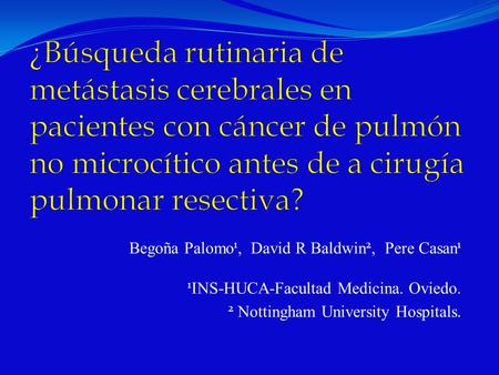 ¿Búsqueda rutinaria de metástasis cerebrales en pacientes con cáncer de pulmón no microcítico antes de a cirugía pulmonar resectiva? Begoña Palomo1, David.