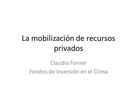La mobilización de recursos privados Claudio Forner Fondos de Inversión en el Clima.