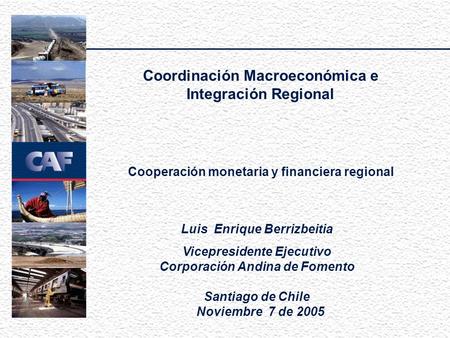 Coordinación Macroeconómica e Integración Regional Cooperación monetaria y financiera regional Luis Enrique Berrizbeitia Vicepresidente Ejecutivo Corporación.