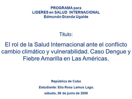 PROGRAMA para LIDERES en SALUD INTERNACIONAL Edmundo Granda Ugalde República de Cuba Estudiante: Elia Rosa Lemus Lago. sábado, 06 de junio de 2009 Titulo: