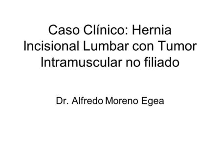 Caso Clínico: Hernia Incisional Lumbar con Tumor Intramuscular no filiado Dr. Alfredo Moreno Egea.