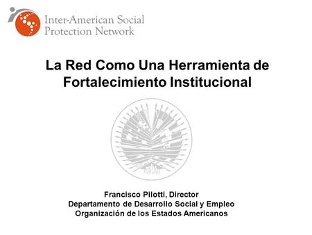 La Red Como Una Herramienta de Fortalecimiento Institucional Francisco Pilotti, Director Departamento de Desarrollo Social y Empleo Organización de los.