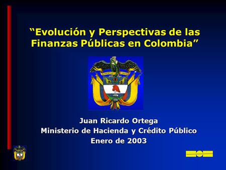 Evolución y Perspectivas de las Finanzas Públicas en Colombia Juan Ricardo Ortega Ministerio de Hacienda y Crédito Público Enero de 2003.