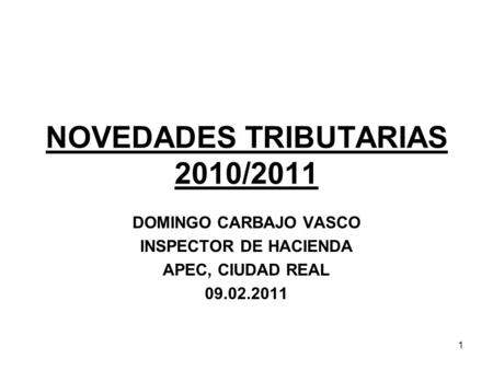 1 NOVEDADES TRIBUTARIAS 2010/2011 DOMINGO CARBAJO VASCO INSPECTOR DE HACIENDA APEC, CIUDAD REAL 09.02.2011.