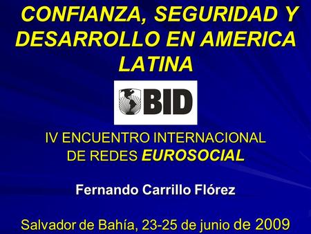 CONFIANZA, SEGURIDAD Y DESARROLLO EN AMERICA LATINA IV ENCUENTRO INTERNACIONAL DE REDES EUROSOCIAL Fernando Carrillo Flórez Salvador de Bahía, 23-25.