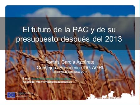 El futuro de la PAC y de su presupuesto después del 2013 Tomás García Azcárate Consejero Económico DG AGRI Lleida 30 de setembre 2011