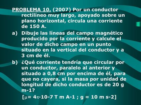 PROBLEMA 10. (2007) Por un conductor rectilíneo muy largo, apoyado sobre un plano horizontal, circula una corriente de 150 A. Dibuje las líneas del campo.