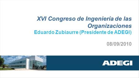 XVI Congreso de Ingeniería de las Organizaciones Eduardo Zubiaurre (Presidente de ADEGI) 08/09/2010.