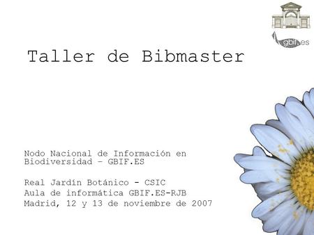 Taller de Bibmaster Nodo Nacional de Información en Biodiversidad – GBIF.ES Real Jardín Botánico - CSIC Aula de informática GBIF.ES-RJB Madrid, 12 y 13.