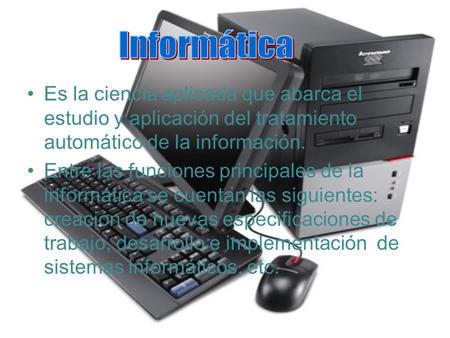 Informática Es la ciencia aplicada que abarca el estudio y aplicación del tratamiento automático de la información. Entre las funciones principales de.