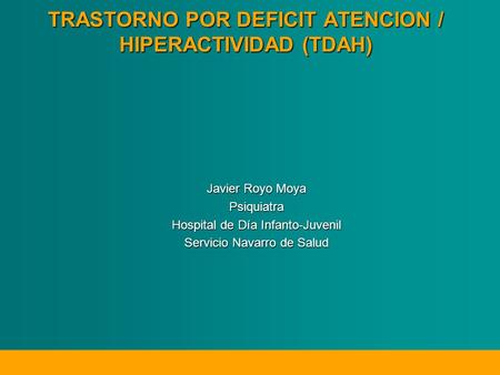 TRASTORNO POR DEFICIT ATENCION / HIPERACTIVIDAD (TDAH) Javier Royo Moya Psiquiatra Hospital de Día Infanto-Juvenil Servicio Navarro de Salud.