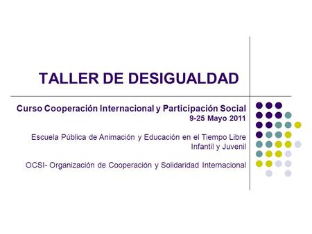 TALLER DE DESIGUALDAD Curso Cooperación Internacional y Participación Social 9-25 Mayo 2011 Escuela Pública de Animación y Educación en el Tiempo Libre.