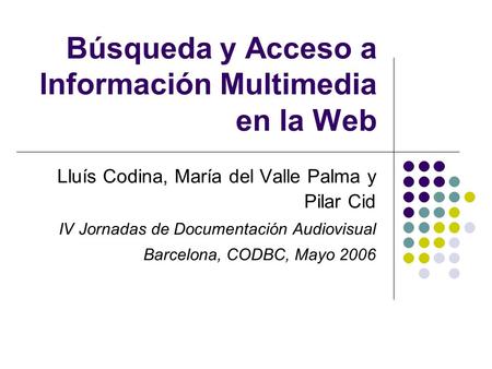 Búsqueda y Acceso a lnformación Multimedia en la Web Lluís Codina, María del Valle Palma y Pilar Cid IV Jornadas de Documentación Audiovisual Barcelona,