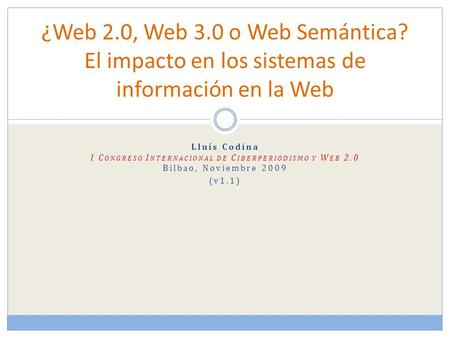 Lluís Codina I C ONGRESO I NTERNACIONAL DE C IBERPERIODISMO Y W EB 2.0 Bilbao, Noviembre 2009 (v1.1) ¿Web 2.0, Web 3.0 o Web Semántica? El impacto en los.