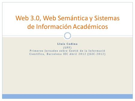 Lluís Codina (UPF) Primeres Jornades sobre Gestió de la Informació Científica, Barcelona IEC Abril 2012 (JGIC-2012) Web 3.0, Web Semántica y Sistemas de.