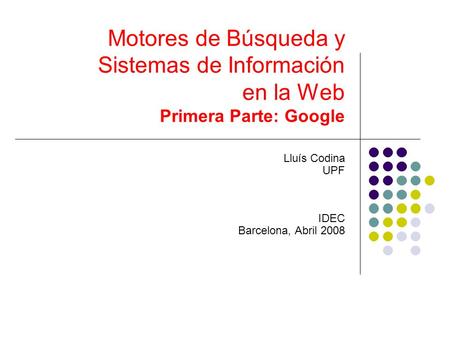 Motores de Búsqueda y Sistemas de Información en la Web Primera Parte: Google Lluís Codina UPF IDEC Barcelona, Abril 2008.