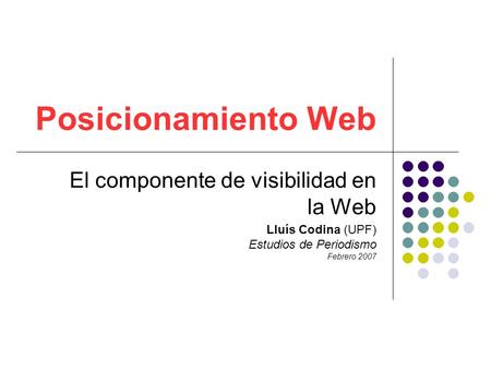 Posicionamiento Web El componente de visibilidad en la Web Lluís Codina (UPF) Estudios de Periodismo Febrero 2007.