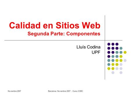 Calidad en Sitios Web Segunda Parte: Componentes Lluís Codina UPF Noviembre 2007Barcelona: Noviembre 2007 :: Curso COBC.