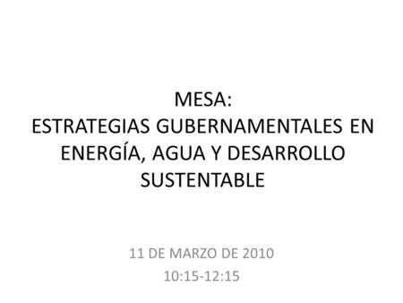 MESA: ESTRATEGIAS GUBERNAMENTALES EN ENERGÍA, AGUA Y DESARROLLO SUSTENTABLE 11 DE MARZO DE 2010 10:15-12:15.