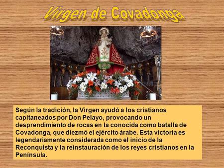 Virgen de Covadonga Según la tradición, la Virgen ayudó a los cristianos capitaneados por Don Pelayo, provocando un desprendimiento de rocas en la conocida.