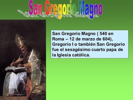 San Gregorio Magno San Gregorio Magno ( 540 en Roma – 12 de marzo de 604), Gregorio I o también San Gregorio fue el sexagésimo cuarto papa de la Iglesia.