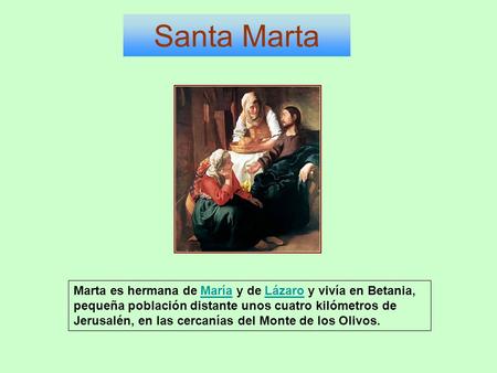Santa Marta Marta es hermana de María y de Lázaro y vivía en Betania, pequeña población distante unos cuatro kilómetros de Jerusalén, en las cercanías.