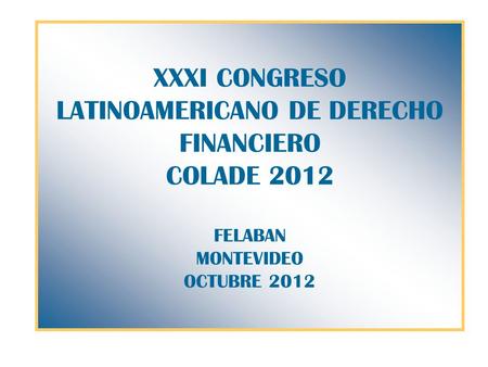 XXXI CONGRESO LATINOAMERICANO DE DERECHO FINANCIERO COLADE 2012 FELABAN MONTEVIDEO OCTUBRE 2012.
