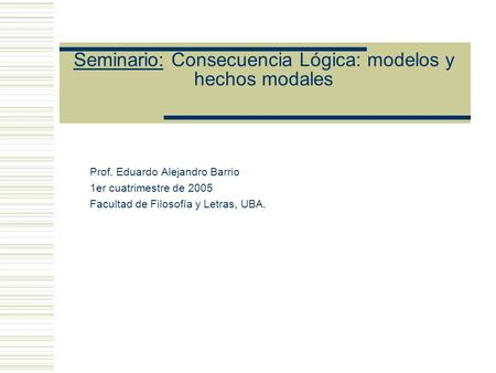 Seminario: Consecuencia Lógica: modelos y hechos modales Prof. Eduardo Alejandro Barrio 1er cuatrimestre de 2005 Facultad de Filosofía y Letras, UBA.
