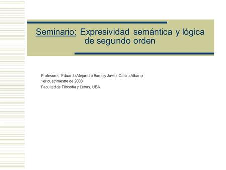 Seminario: Expresividad semántica y lógica de segundo orden Profesores Eduardo Alejandro Barrio y Javier Castro Albano 1er cuatrimestre de 2008 Facultad.