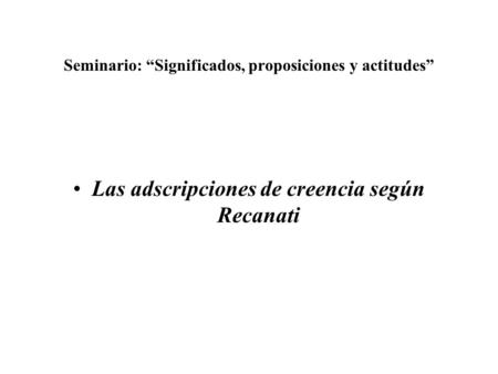 Seminario: Significados, proposiciones y actitudes Las adscripciones de creencia según Recanati.