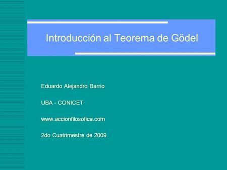 Introducción al Teorema de Gödel Eduardo Alejandro Barrio UBA - CONICET www.accionfilosofica.com 2do Cuatrimestre de 2009 Eduardo Alejandro Barrio UBA.
