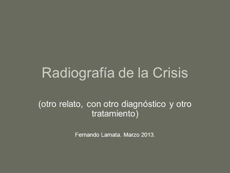 Radiografía de la Crisis (otro relato, con otro diagnóstico y otro tratamiento) Fernando Lamata. Marzo 2013.