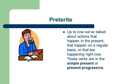 Preterite Up to now weve talked about actions that happen in the present, that happen on a regular basis, or that are happening right now. These verbs.