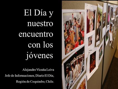 El Día y nuestro encuentro con los jóvenes Alejandro Vicuña Leiva Jefe de Informaciones, Diario El Día, Región de Coquimbo, Chile.