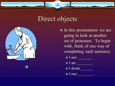 Direct objects In this presentation we are going to look at another set of pronouns. To begin with, think of one way of completing each sentence: I saw.