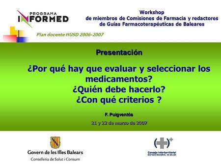 Presentación ¿Por qué hay que evaluar y seleccionar los medicamentos? ¿Quién debe hacerlo? ¿Con qué criterios ? F. Puigventós 21 y 22 de marzo de 2007.